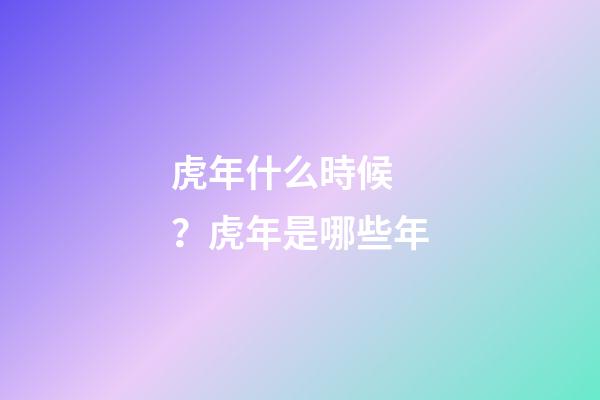 虎年什么時候？虎年是哪些年